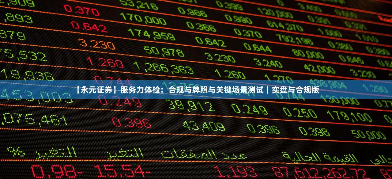 【永元证券】服务力体检：合规与牌照与关键场景测试｜实盘与合规版