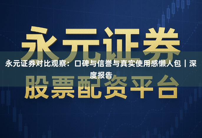 永元证券对比观察：口碑与信誉与真实使用感懒人包｜深度报告