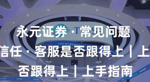 永元证券 · 常见问题 · 建立信任 · 客服是否跟得上｜上手指南