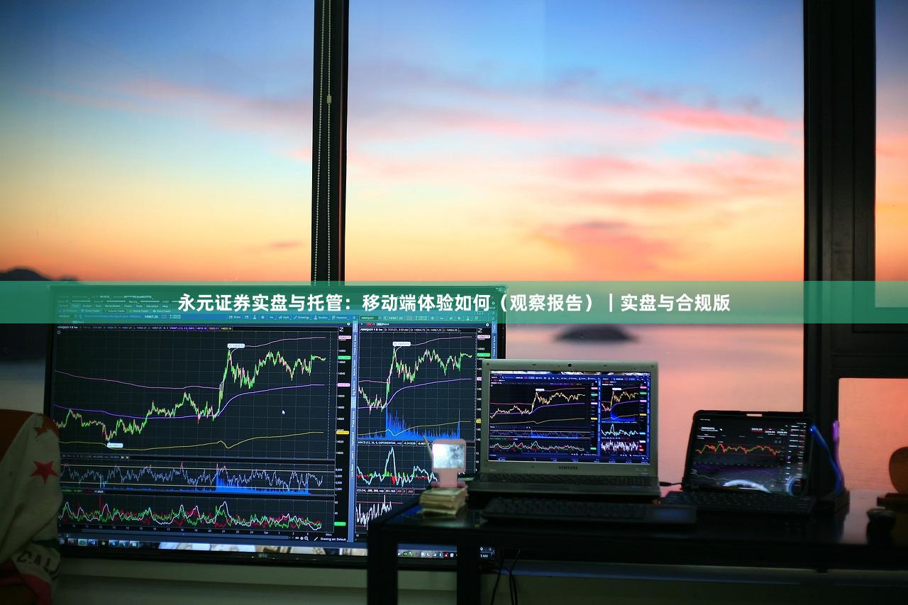 永元证券实盘与托管：移动端体验如何（观察报告）｜实盘与合规版