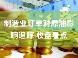 制造业订单对原油影响追踪 收盘看点
