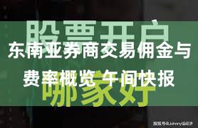 东南亚券商交易佣金与费率概览 午间快报