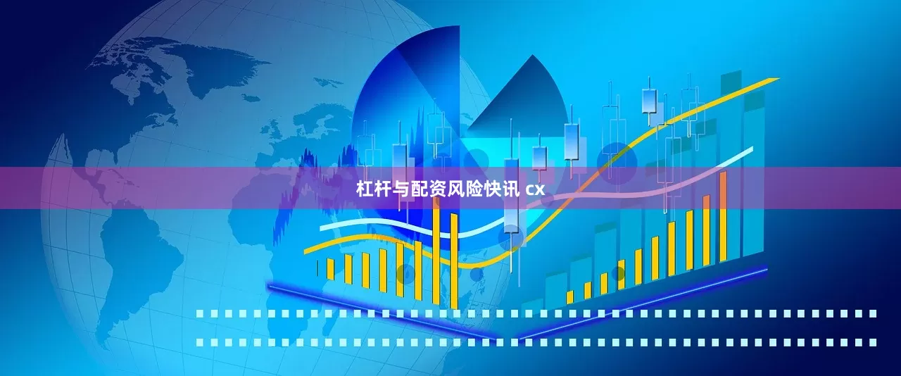杠杆与配资风险快讯 cx