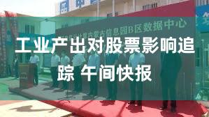 工业产出对股票影响追踪 午间快报