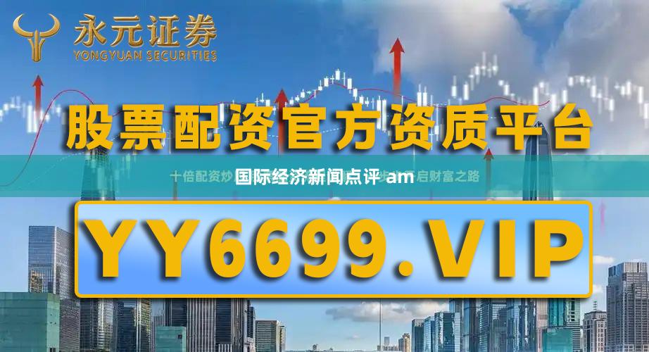 国际经济新闻点评 am
