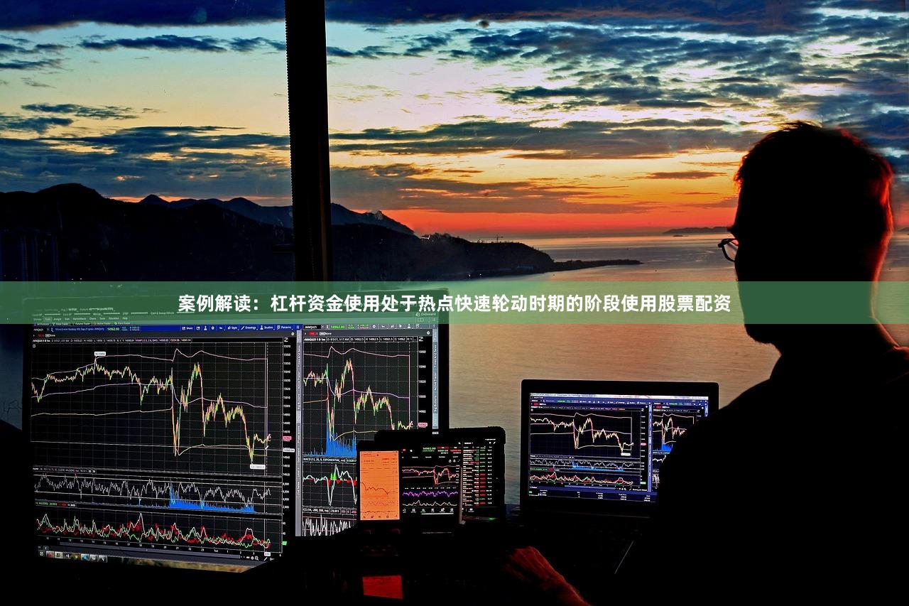 案例解读：杠杆资金使用处于热点快速轮动时期的阶段使用股票配资
