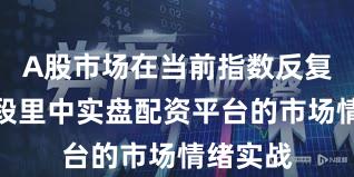 A股市场在当前指数反复拉锯阶段里中实盘配资平台的市场情绪实战