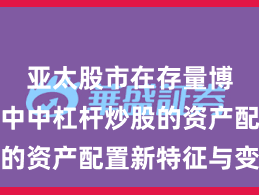 亚太股市在存量博弈格局中中杠杆炒股的资产配置新特征与变化