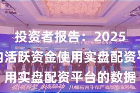 投资者报告：2025年以来场内活跃资金使用实盘配资平台的数据