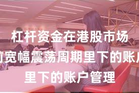 杠杆资金在港股市场在当前宽幅震荡周期里下的账户管理