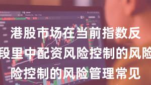 港股市场在当前指数反复拉锯阶段里中配资风险控制的风险管理常见