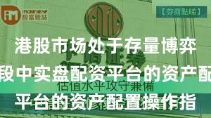 港股市场处于存量博弈格局的阶段中实盘配资平台的资产配置操作指