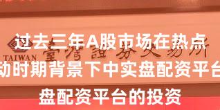 过去三年A股市场在热点快速轮动时期背景下中实盘配资平台的投资