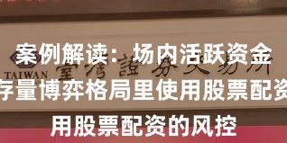 案例解读：场内活跃资金在当前存量博弈格局里使用股票配资的风控
