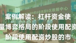 案例解读：杠杆资金使用处于存量博弈格局的阶段使用配资炒股的市