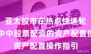 亚太股市在热点快速轮动时期中中股票配资的资产配置操作指引
