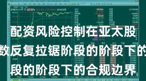 配资风险控制在亚太股市处于指数反复拉锯阶段的阶段下的合规边界