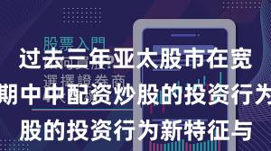 过去三年亚太股市在宽幅震荡周期中中配资炒股的投资行为新特征与