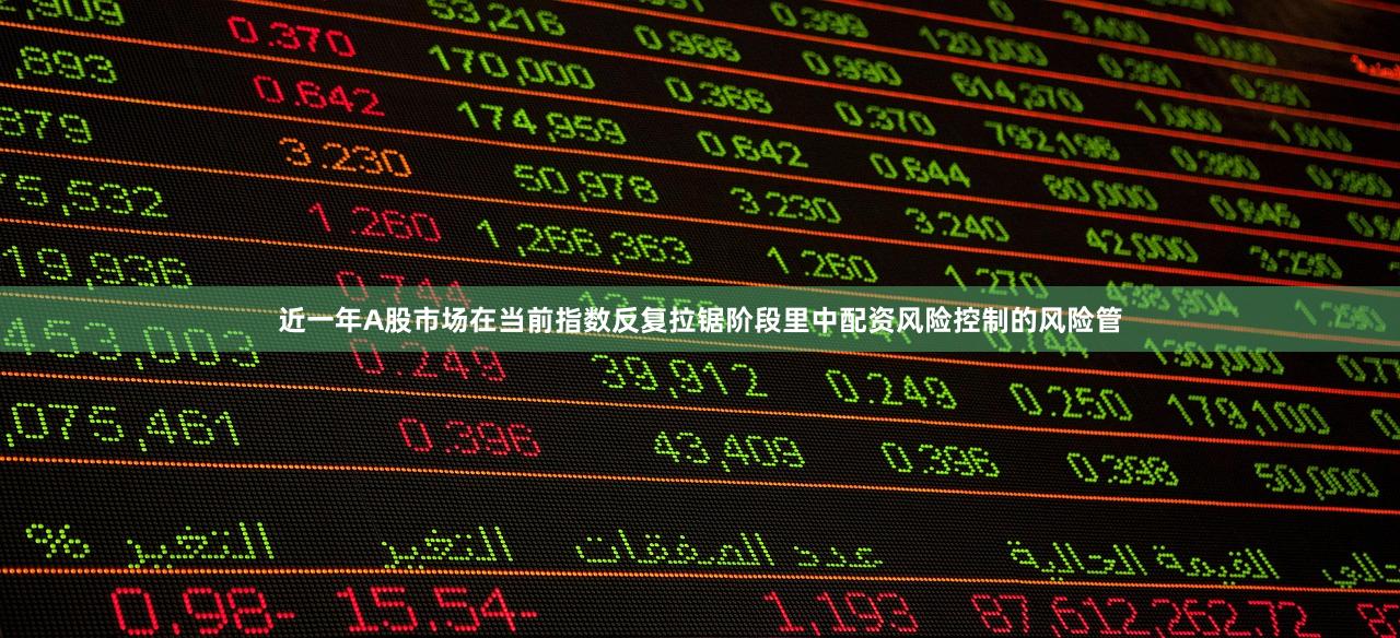 近一年A股市场在当前指数反复拉锯阶段里中配资风险控制的风险管