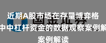 近期A股市场在存量博弈格局中中杠杆资金的数据观察案例解读