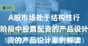 A股市场处于结构性行情阶段的阶段中股票配资的产品设计案例解读