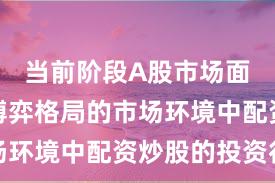 当前阶段A股市场面对存量博弈格局的市场环境中配资炒股的投资行