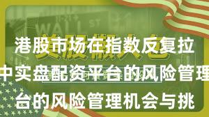 港股市场在指数反复拉锯阶段中中实盘配资平台的风险管理机会与挑