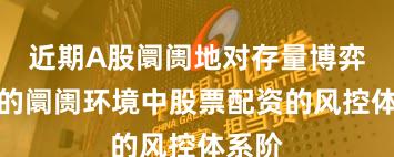 近期A股阛阓地对存量博弈花样的阛阓环境中股票配资的风控体系阶