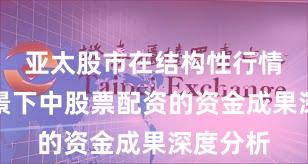 亚太股市在结构性行情阶段布景下中股票配资的资金成果深度分析