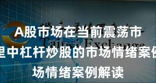 A股市场在当前震荡市环境里中杠杆炒股的市场情绪案例解读