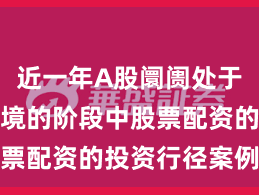 近一年A股阛阓处于动荡市环境的阶段中股票配资的投资行径案例解