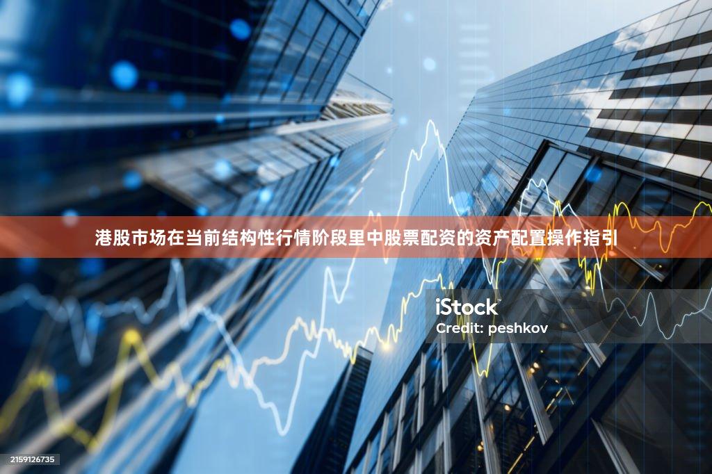 港股市场在当前结构性行情阶段里中股票配资的资产配置操作指引