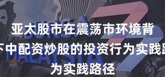 亚太股市在震荡市环境背景下中配资炒股的投资行为实践路径