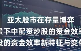亚太股市在存量博弈格局背景下中配资炒股的资金效率新特征与变化