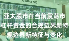 亚太股市在当前震荡市环境里中杠杆资金的合规边界新特征与变化