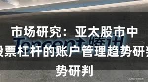 市场研究：亚太股市中股票杠杆的账户管理趋势研判