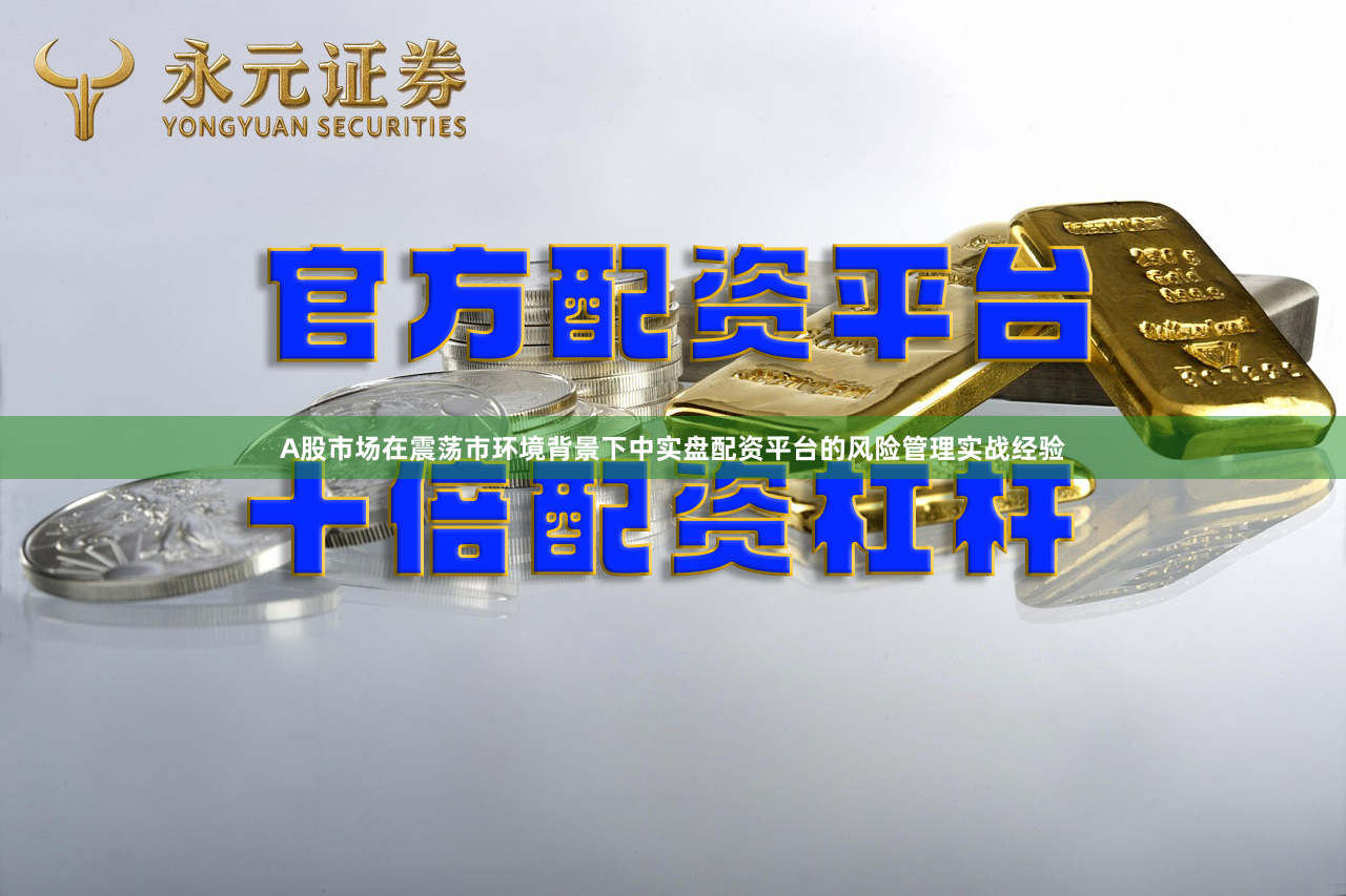 A股市场在震荡市环境背景下中实盘配资平台的风险管理实战经验