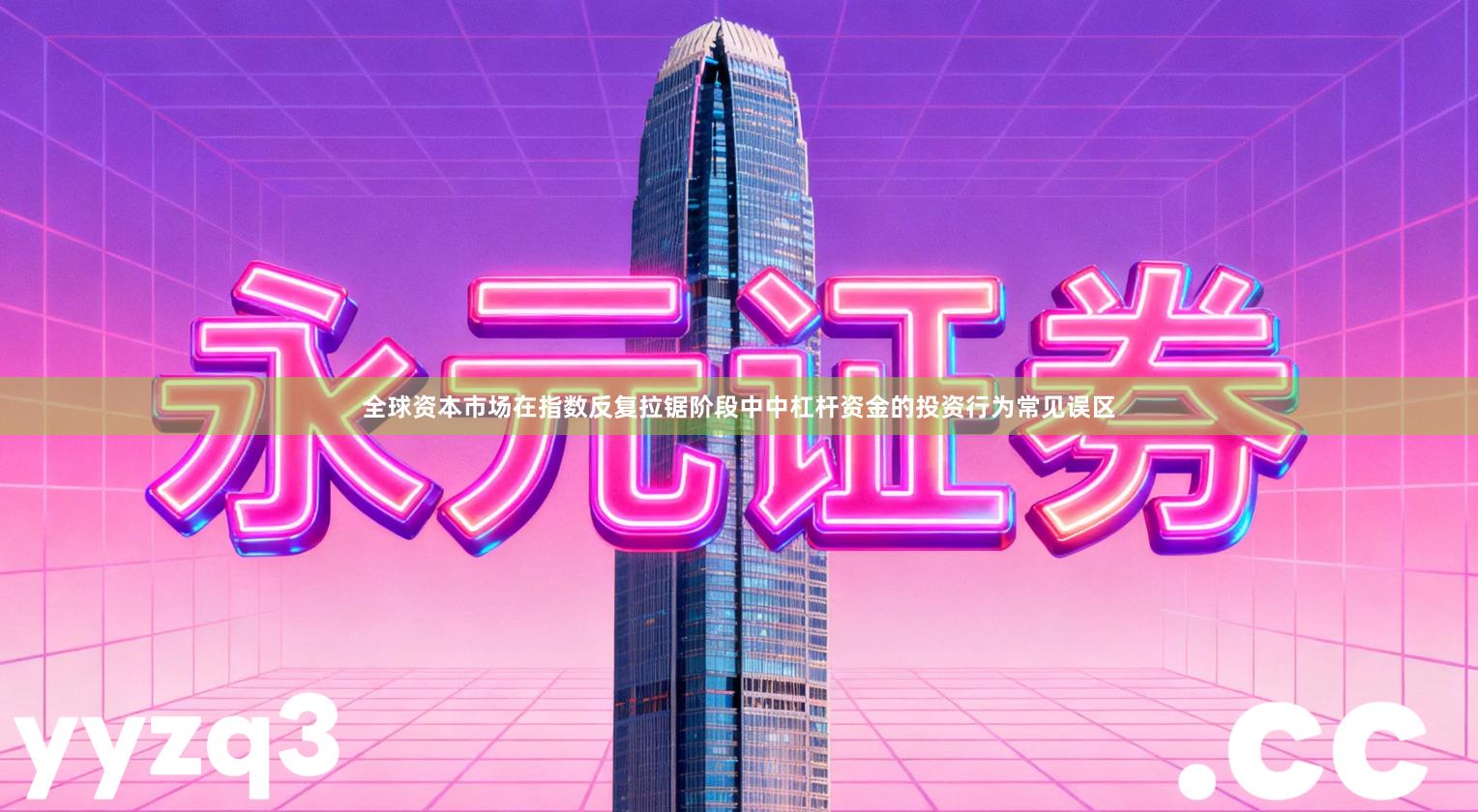 全球资本市场在指数反复拉锯阶段中中杠杆资金的投资行为常见误区