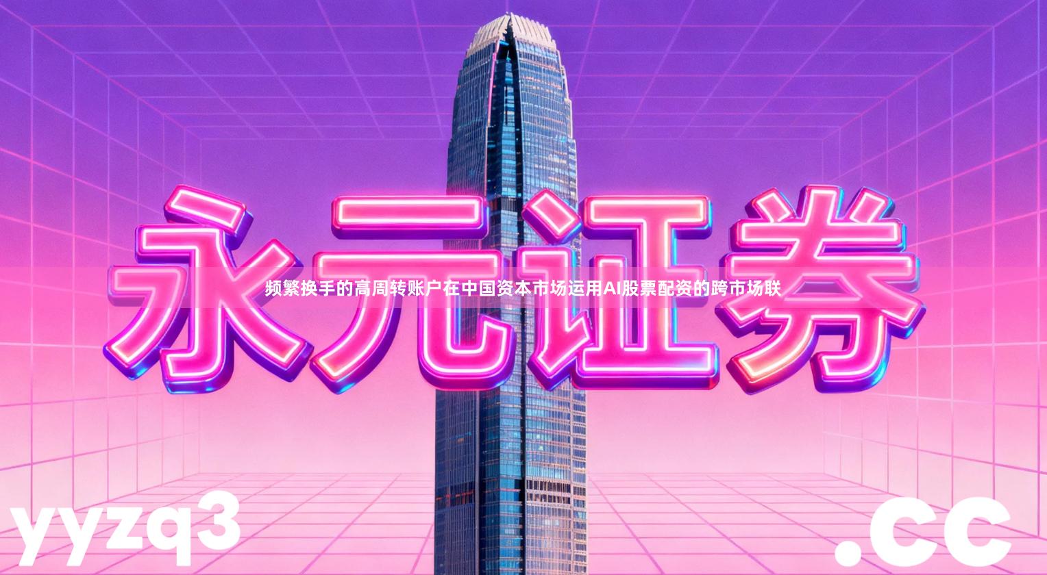 频繁换手的高周转账户在中国资本市场运用AI股票配资的跨市场联