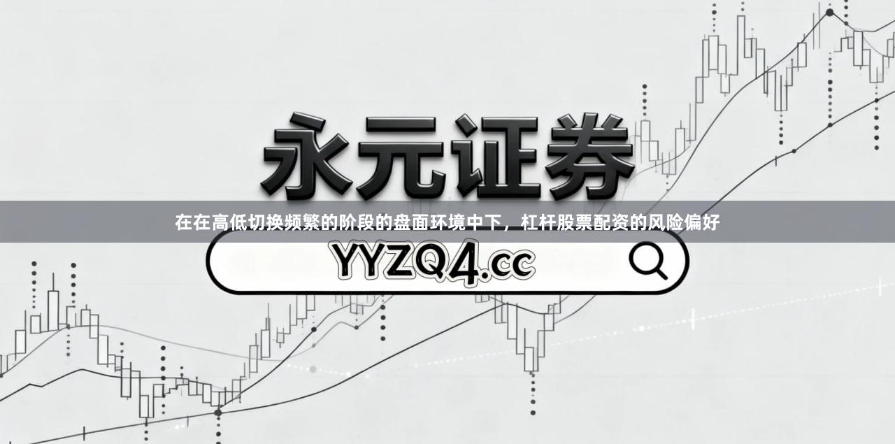 在在高低切换频繁的阶段的盘面环境中下，杠杆股票配资的风险偏好