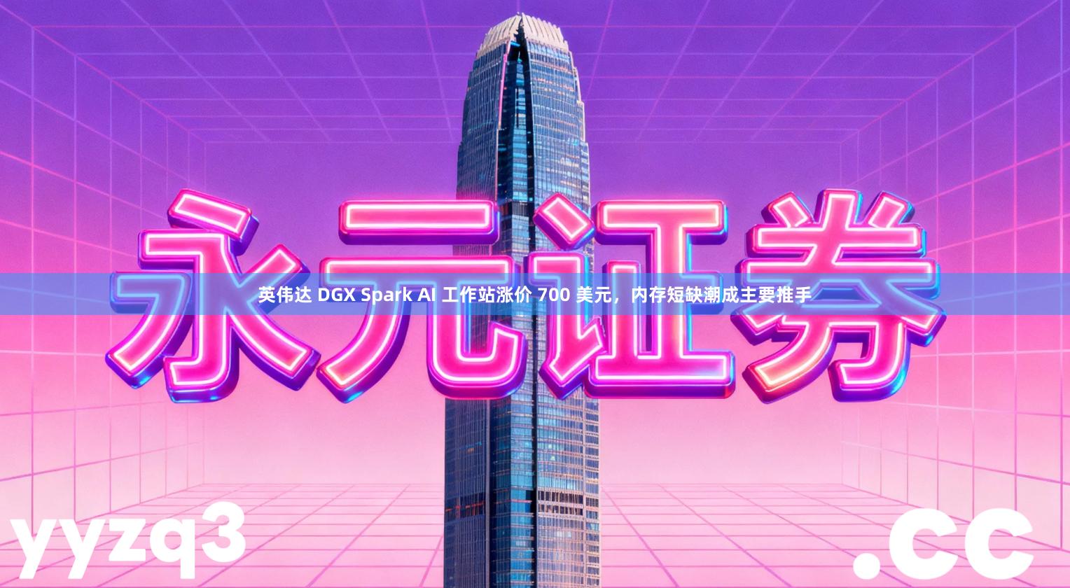 英伟达 DGX Spark AI 工作站涨价 700 美元，内存短缺潮成主要推手