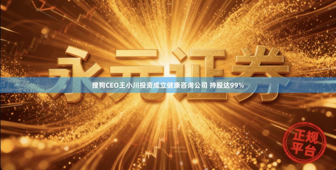 搜狗CEO王小川投资成立健康咨询公司 持股达99%