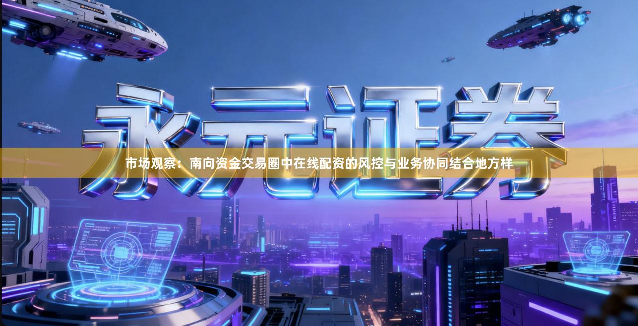 市场观察：南向资金交易圈中在线配资的风控与业务协同结合地方样