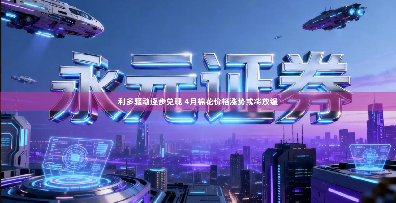 利多驱动逐步兑现 4月棉花价格涨势或将放缓