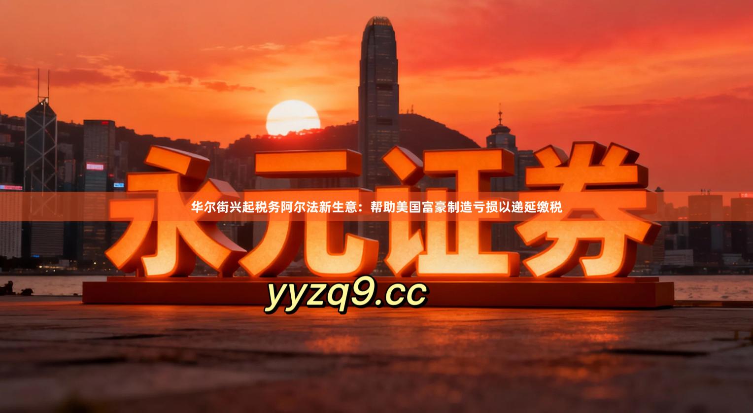 华尔街兴起税务阿尔法新生意：帮助美国富豪制造亏损以递延缴税