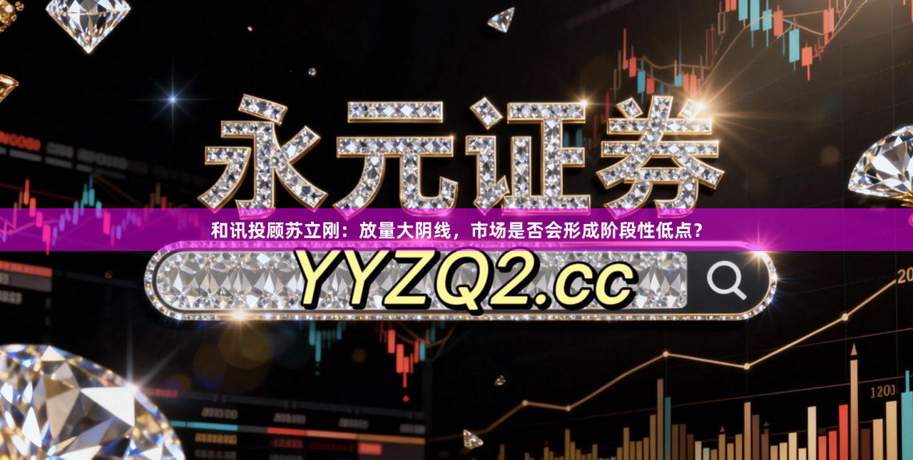 和讯投顾苏立刚：放量大阴线，市场是否会形成阶段性低点？
