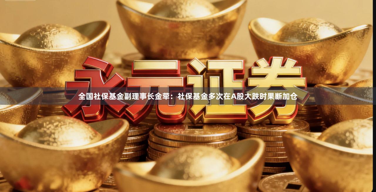 全国社保基金副理事长金荦：社保基金多次在A股大跌时果断加仓