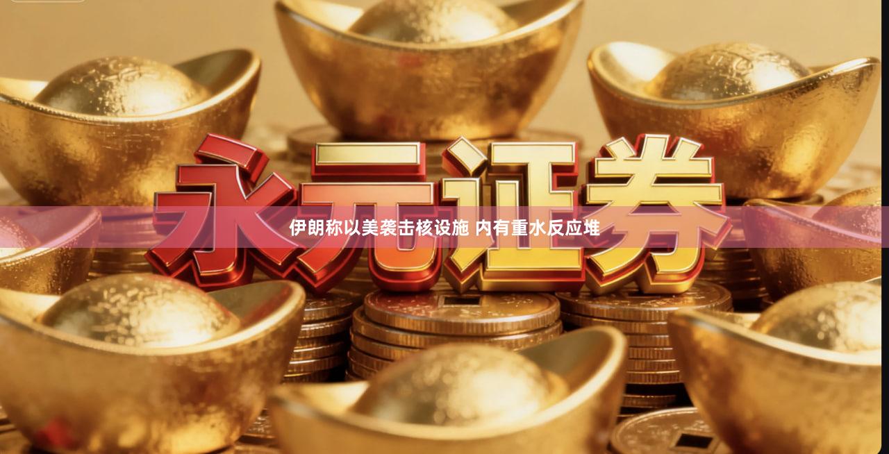 伊朗称以美袭击核设施 内有重水反应堆