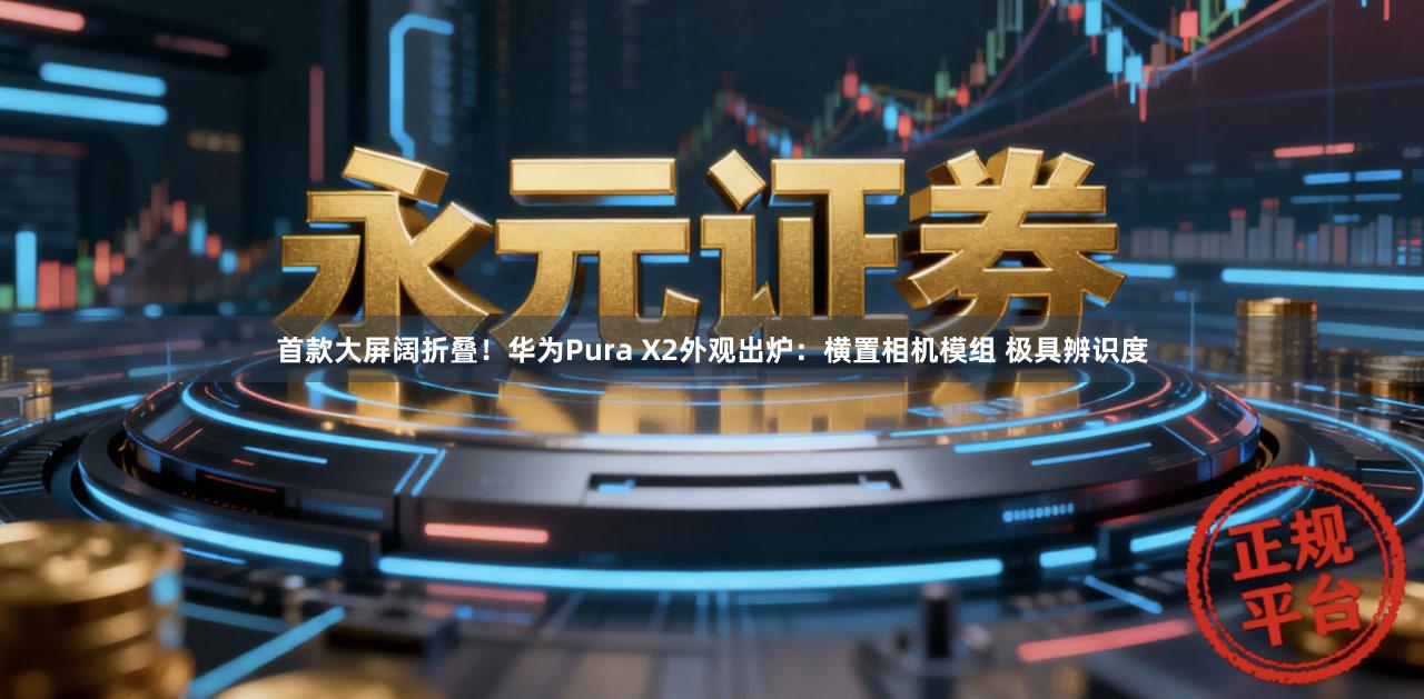 首款大屏阔折叠！华为Pura X2外观出炉：横置相机模组 极具辨识度