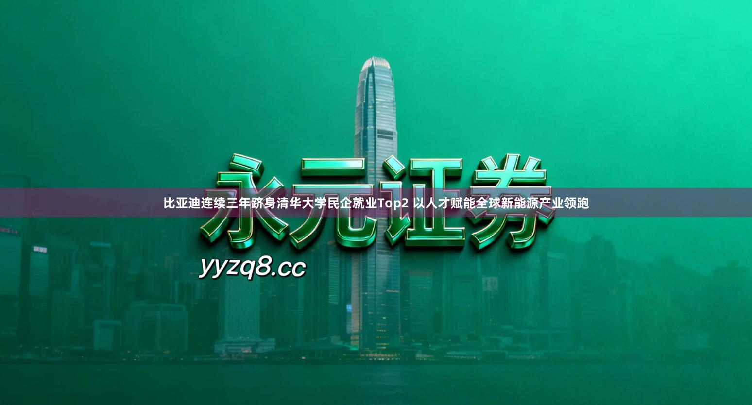 比亚迪连续三年跻身清华大学民企就业Top2 以人才赋能全球新能源产业领跑